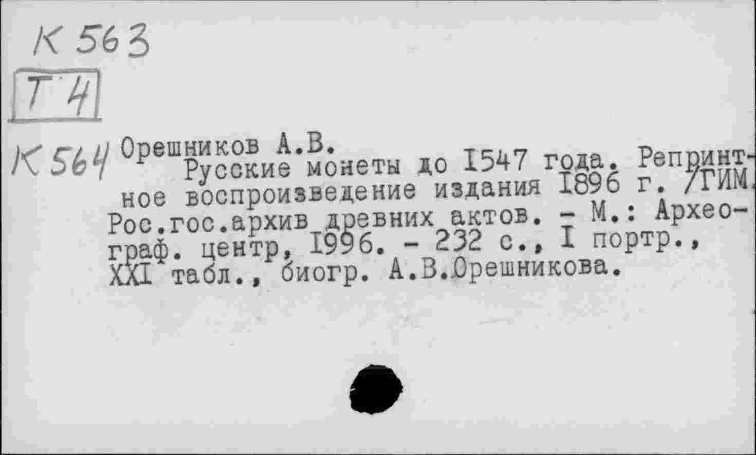 ﻿К 5ЬЪ
TH
до 1547 года. Репдант-ное воспроизведение издания 1896 г. /1 » Рос.гос.архив древних актов. - М.: Археограф. центр, 1996. - 232 с., I портр., XXI табл., биогр. А.В.Врешникова.